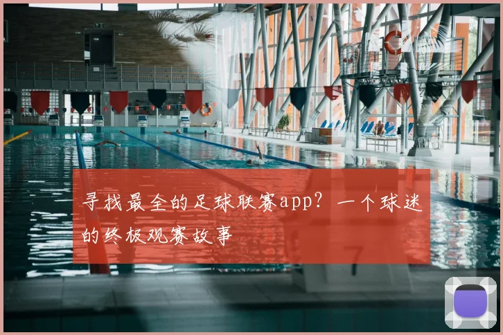 寻找最全的足球联赛app？一个球迷的终极观赛故事