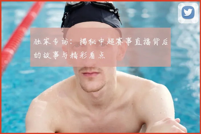 独家专访:揭秘中超赛事直播背后的故事与精彩看点