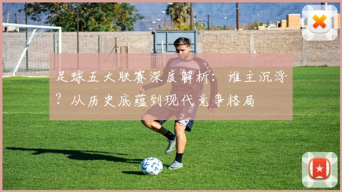 足球五大联赛深度解析：谁主沉浮？从历史底蕴到现代竞争格局