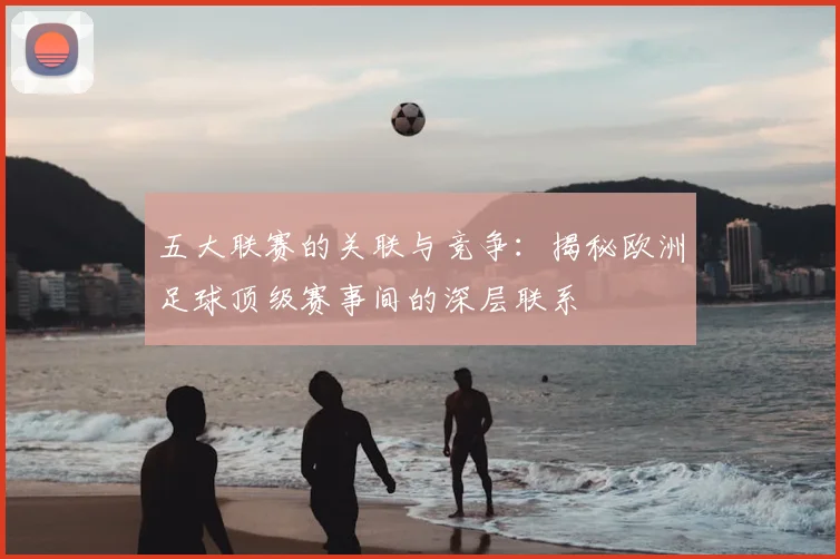 五大联赛的关联与竞争：揭秘欧洲足球顶级赛事间的深层联系