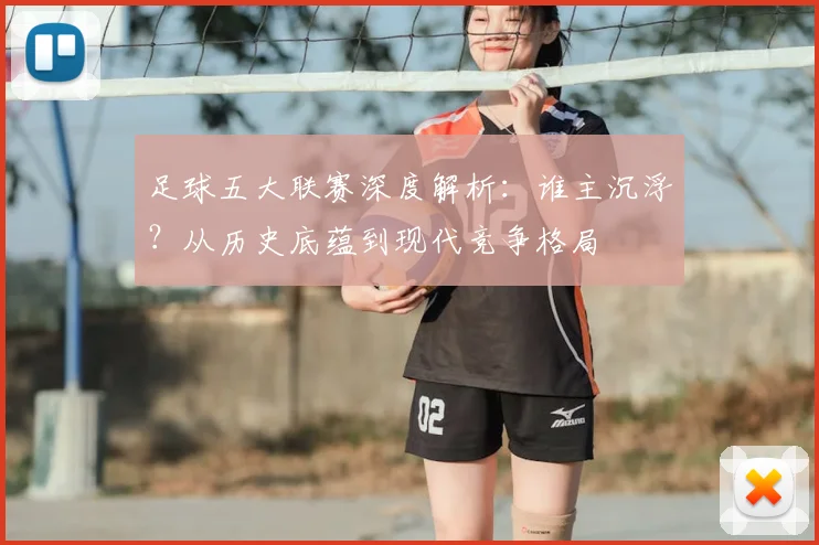 足球五大联赛深度解析：谁主沉浮？从历史底蕴到现代竞争格局