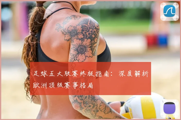 足球五大联赛终极指南：深度解析欧洲顶级赛事格局
