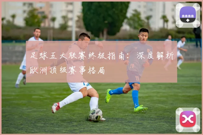 足球五大联赛终极指南：深度解析欧洲顶级赛事格局