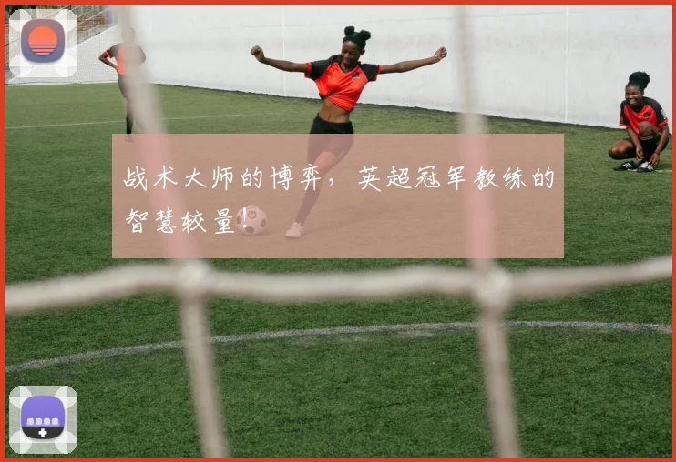 战术大师的博弈，英超冠军教练的智慧较量！