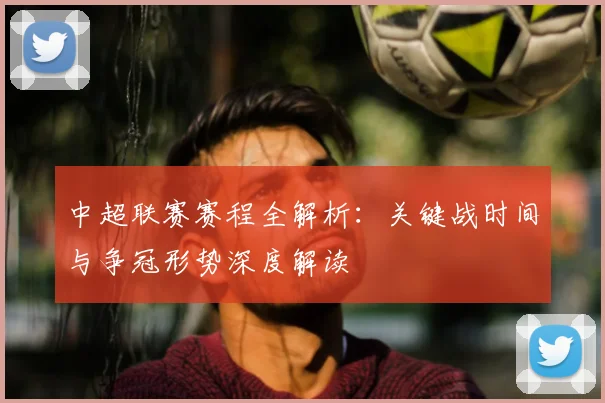 中超联赛赛程全解析:关键战时间与争冠形势深度解读