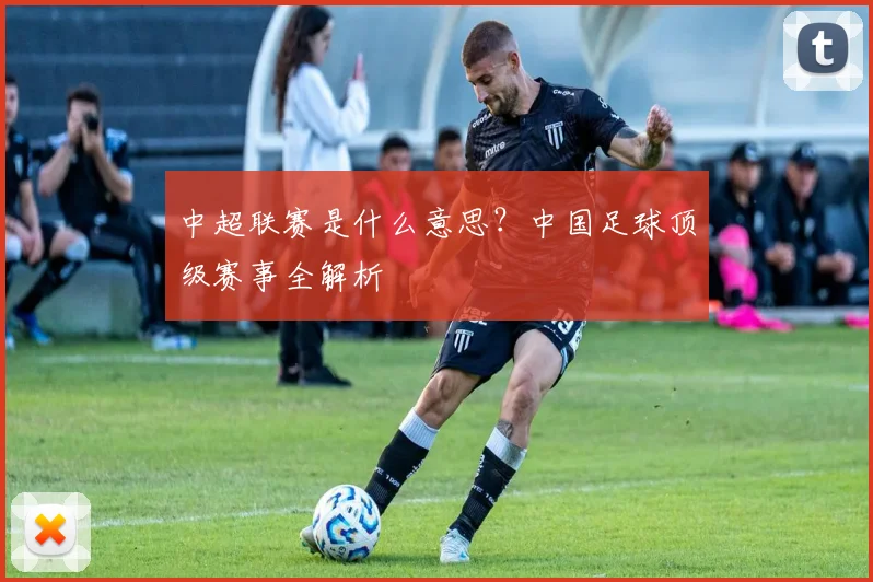 中超联赛是什么意思？中国足球顶级赛事全解析