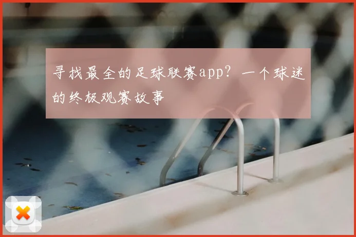 寻找最全的足球联赛app？一个球迷的终极观赛故事