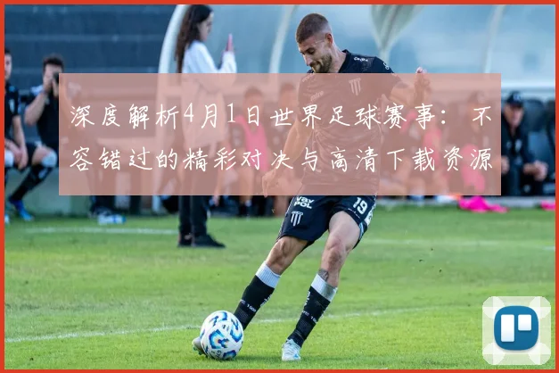 深度解析4月1日世界足球赛事：不容错过的精彩对决与高清下载资源