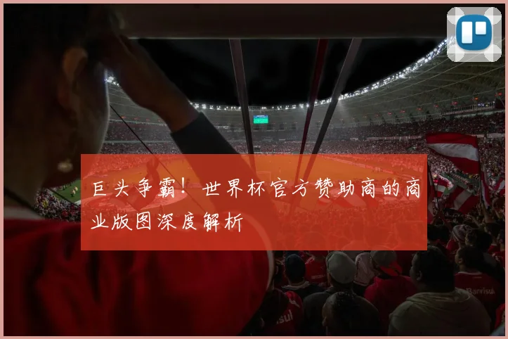 巨头争霸！世界杯官方赞助商的商业版图深度解析
