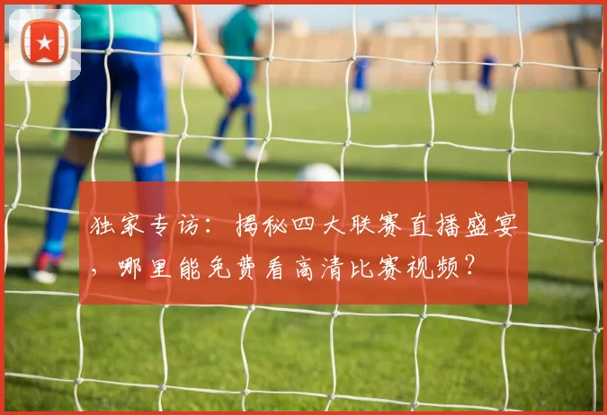 独家专访:揭秘四大联赛直播盛宴,哪里能免费看高清比赛视频?