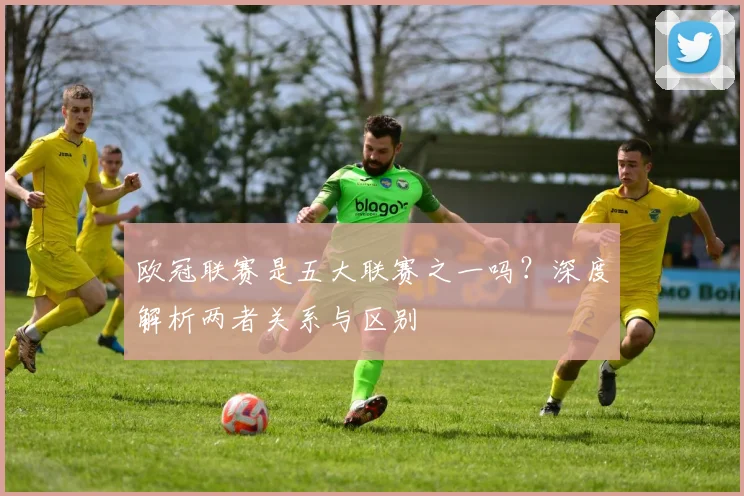 欧冠联赛是五大联赛之一吗？深度解析两者关系与区别