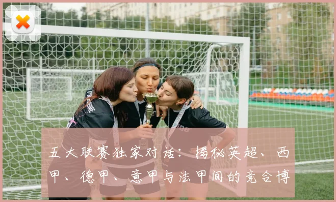 五大联赛独家对话:揭秘英超、西甲、德甲、意甲与法甲间的竞合博弈