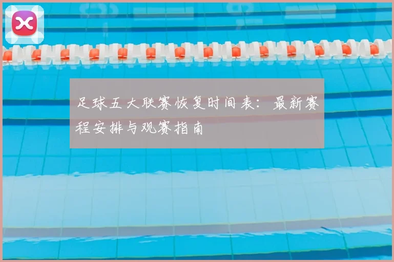足球五大联赛恢复时间表:最新赛程安排与观赛指南