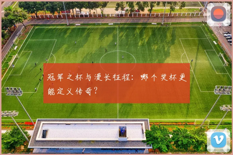 冠军之杯与漫长征程：哪个奖杯更能定义传奇？