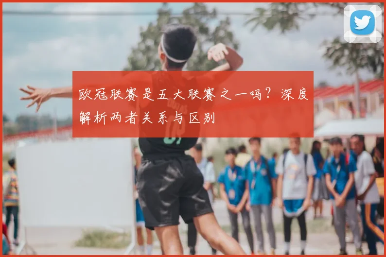 欧冠联赛是五大联赛之一吗？深度解析两者关系与区别