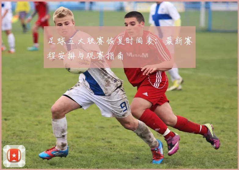 足球五大联赛恢复时间表：最新赛程安排与观赛指南