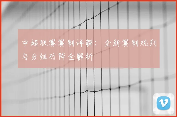中超联赛赛制详解：全新赛制规则与分组对阵全解析