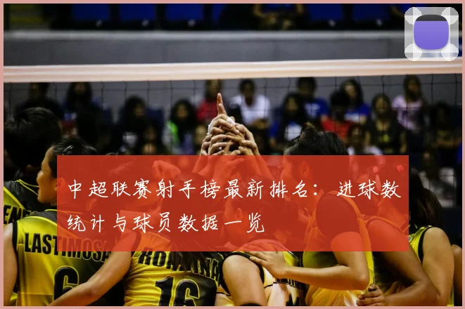 中超联赛射手榜最新排名:进球数统计与球员数据一览