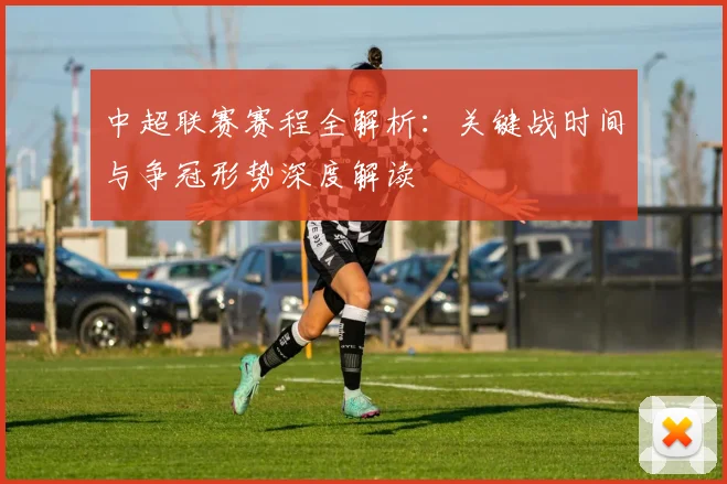 中超联赛赛程全解析：关键战时间与争冠形势深度解读